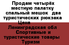 Продам четырёх местную палатку, спальный мешок, два туристических рюкзака › Цена ­ 12 000 - Ленинградская обл. Спортивные и туристические товары » Туризм   